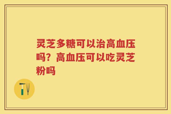 灵芝多糖可以高吗？高可以吃灵芝粉吗