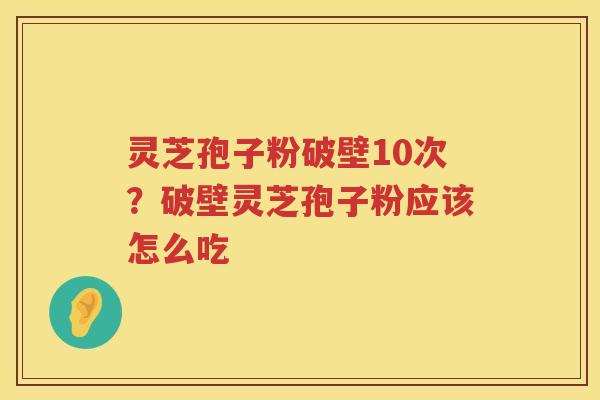 灵芝孢子粉破壁10次？破壁灵芝孢子粉应该怎么吃