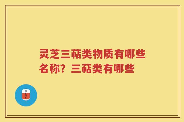 灵芝三萜类物质有哪些名称？三萜类有哪些