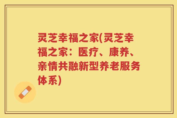 灵芝幸福之家(灵芝幸福之家:医疗、康养、亲情共融新型养老服务体系) 灵芝幸福之家(灵芝幸福之家:医疗、康养、亲情共融新型养老服务体系)
