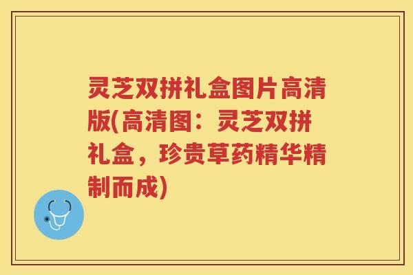 灵芝双拼礼盒图片高清版(高清图：灵芝双拼礼盒，珍贵草药精华精制而成)