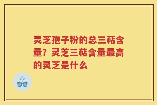 灵芝孢子粉的总三萜含量？灵芝三萜含量高的灵芝是什么