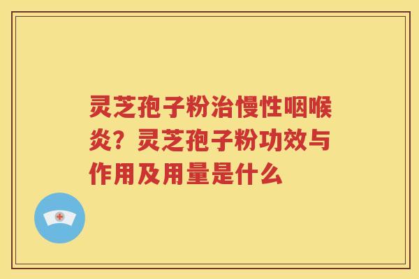 灵芝孢子粉慢性咽喉炎？灵芝孢子粉功效与作用及用量是什么