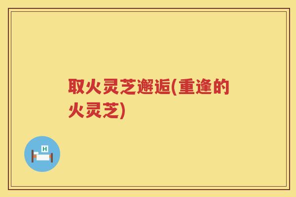 取火灵芝邂逅(重逢的火灵芝) 取火灵芝邂逅(重逢的火灵芝)