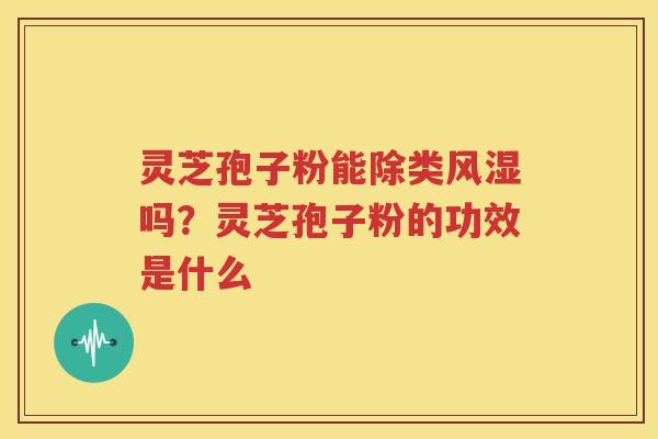 灵芝孢子粉能除类风湿吗？灵芝孢子粉的功效是什么