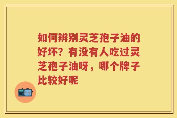 如何辨别灵芝孢子油的好坏？有没有人吃过灵芝孢子油呀，哪个牌子比较好呢