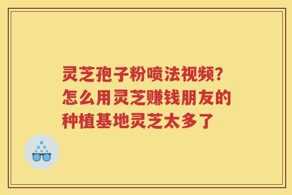 灵芝孢子粉喷法视频?怎么用灵芝赚钱朋友的种植基地灵芝太多了 灵芝孢子粉喷法视频?怎么用灵芝赚钱朋友的种植基地灵芝太多了