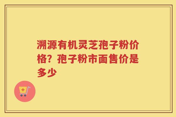 溯源有机灵芝孢子粉价格？孢子粉市面售价是多少