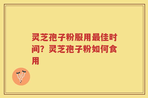 灵芝孢子粉服用佳时间?灵芝孢子粉如何食用 灵芝孢子粉服用佳时间?灵芝孢子粉如何食用