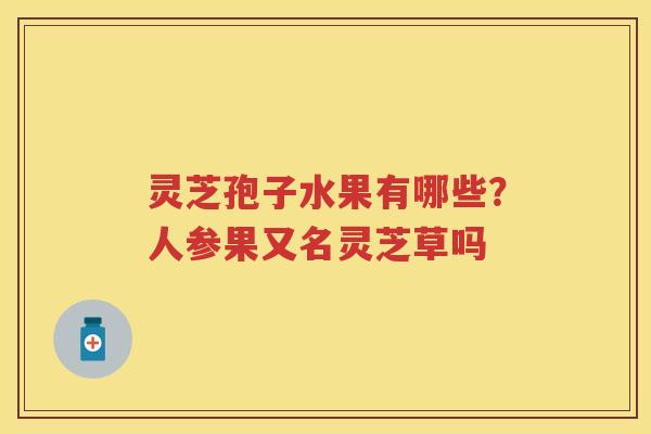 灵芝孢子水果有哪些？人参果又名灵芝草吗