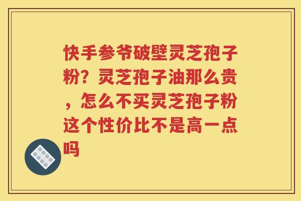 快手参爷破壁灵芝孢子粉?灵芝孢子油那么贵,怎么不买灵芝孢子粉这个性价比不是高一点吗 快手参爷破壁灵芝孢子粉?灵芝孢子油那么贵,怎么不买灵芝孢子粉这个性价比不是高一点吗