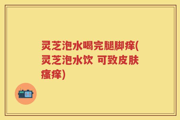 灵芝泡水喝完腿脚痒(灵芝泡水饮 可致) 灵芝泡水喝完腿脚痒(灵芝泡水饮 可致)