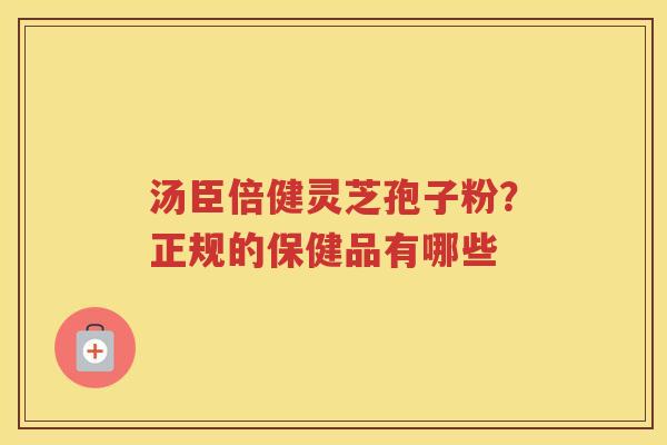 汤臣倍健灵芝孢子粉？正规的保健品有哪些