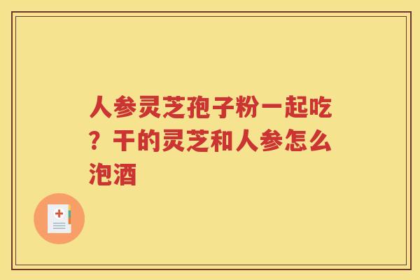 人参灵芝孢子粉一起吃？干的灵芝和人参怎么泡酒