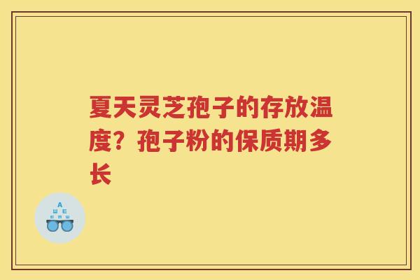 夏天灵芝孢子的存放温度？孢子粉的保质期多长