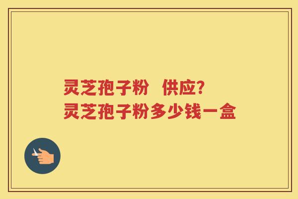 灵芝孢子粉  供应？灵芝孢子粉多少钱一盒