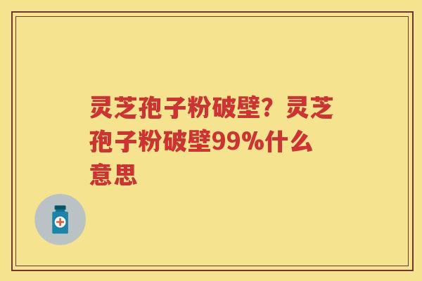 灵芝孢子粉破壁？灵芝孢子粉破壁99%什么意思