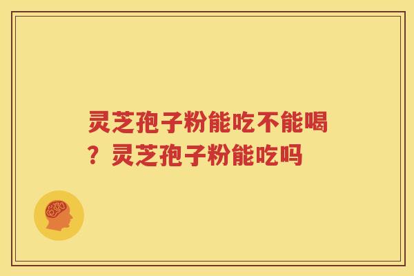 灵芝孢子粉能吃不能喝?灵芝孢子粉能吃吗 灵芝孢子粉能吃不能喝?灵芝孢子粉能吃吗
