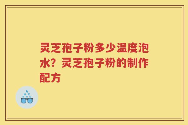 灵芝孢子粉多少温度泡水?灵芝孢子粉的制作配方 灵芝孢子粉多少温度泡水?灵芝孢子粉的制作配方