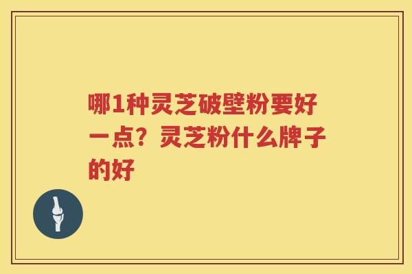 哪1种灵芝破壁粉要好一点？灵芝粉什么牌子的好