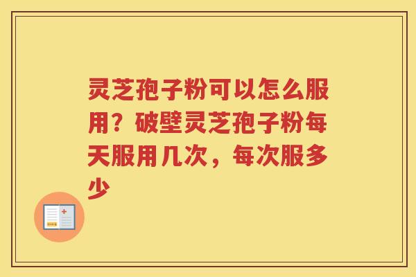 灵芝孢子粉可以怎么服用？破壁灵芝孢子粉每天服用几次，每次服多少
