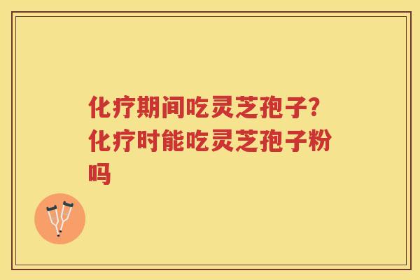 期间吃灵芝孢子？时能吃灵芝孢子粉吗