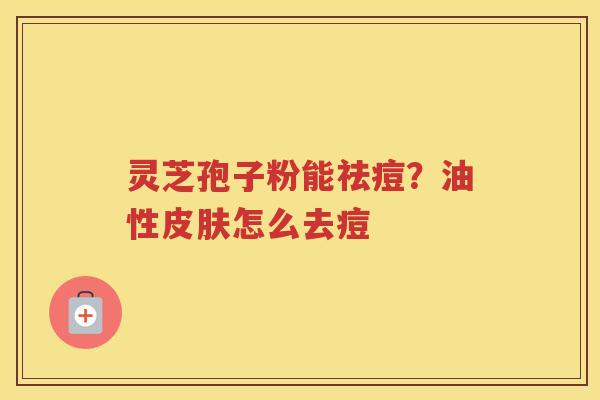 灵芝孢子粉能祛痘？油性怎么去痘