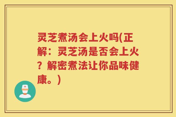 灵芝煮汤会上火吗(正解：灵芝汤是否会上火？解密煮法让你品味健康。)