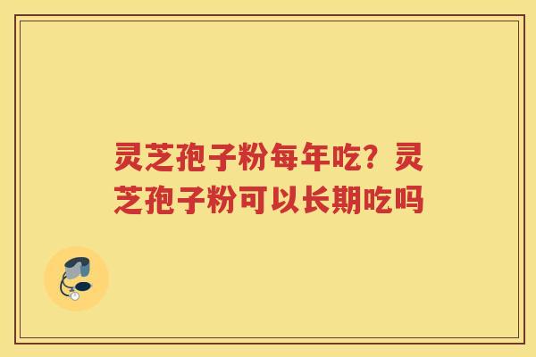 灵芝孢子粉每年吃？灵芝孢子粉可以长期吃吗