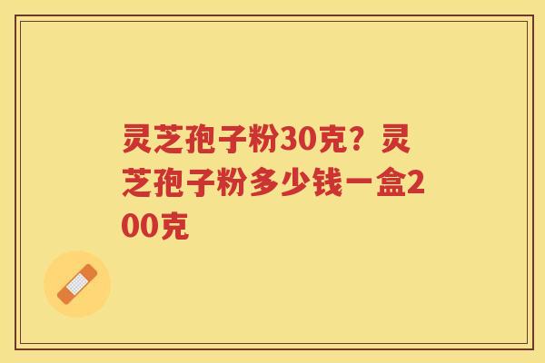 灵芝孢子粉30克？灵芝孢子粉多少钱一盒200克