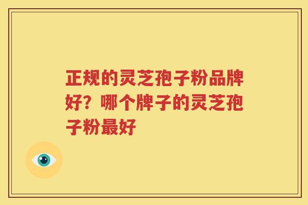 正规的灵芝孢子粉品牌好？哪个牌子的灵芝孢子粉好