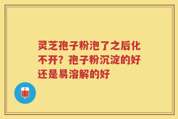 灵芝孢子粉泡了之后化不开?孢子粉沉淀的好还是易溶解的好 灵芝孢子粉泡了之后化不开?孢子粉沉淀的好还是易溶解的好