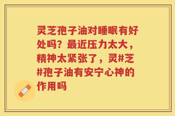 灵芝孢子油对有好处吗？近压力太大，精神太紧张了，灵#芝#孢子油有安宁心神的作用吗
