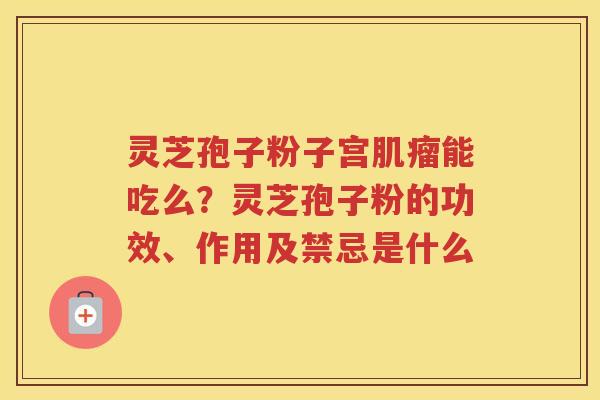 灵芝孢子粉子宫能吃么？灵芝孢子粉的功效、作用及禁忌是什么