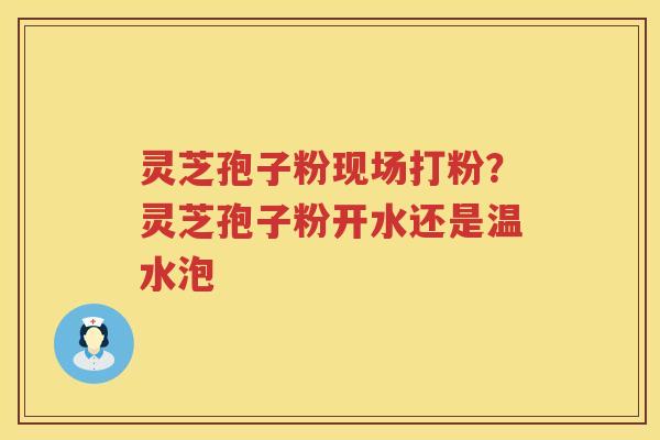 灵芝孢子粉现场打粉？灵芝孢子粉开水还是温水泡