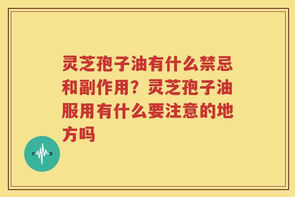 灵芝孢子油有什么禁忌和副作用？灵芝孢子油服用有什么要注意的地方吗