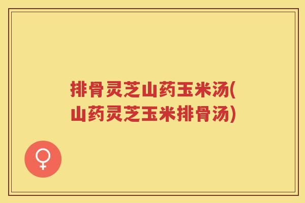 排骨灵芝山药玉米汤(山药灵芝玉米排骨汤)