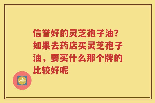 信誉好的灵芝孢子油？如果去药店买灵芝孢子油，要买什么那个牌的比较好呢