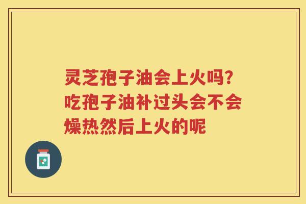 灵芝孢子油会上火吗？吃孢子油补过头会不会燥热然后上火的呢