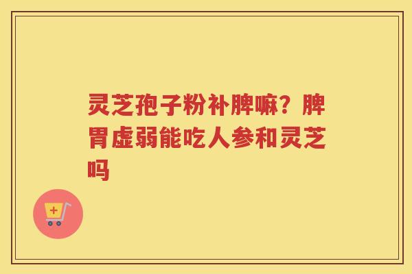 灵芝孢子粉补脾嘛？脾胃虚弱能吃人参和灵芝吗