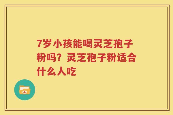 7岁小孩能喝灵芝孢子粉吗？灵芝孢子粉适合什么人吃