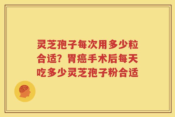 灵芝孢子每次用多少粒合适？胃手术后每天吃多少灵芝孢子粉合适