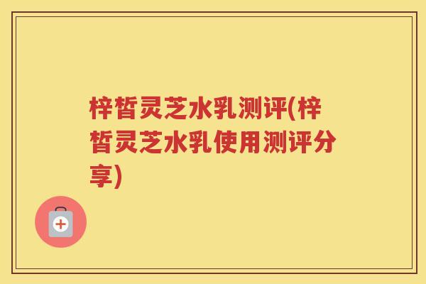 梓皙灵芝水乳测评(梓皙灵芝水乳使用测评分享)