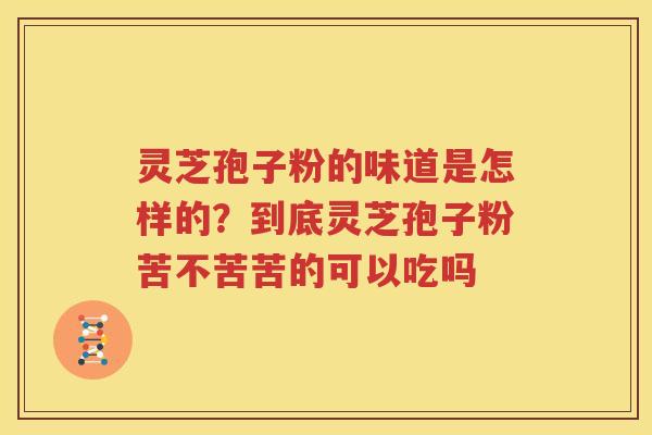 灵芝孢子粉的味道是怎样的？到底灵芝孢子粉苦不苦苦的可以吃吗