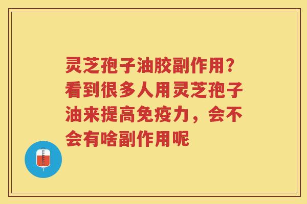 灵芝孢子油胶副作用？看到很多人用灵芝孢子油来提高免疫力，会不会有啥副作用呢