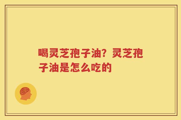 喝灵芝孢子油？灵芝孢子油是怎么吃的
