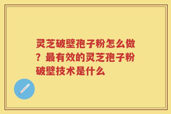 灵芝破壁孢子粉怎么做？有效的灵芝孢子粉破壁技术是什么