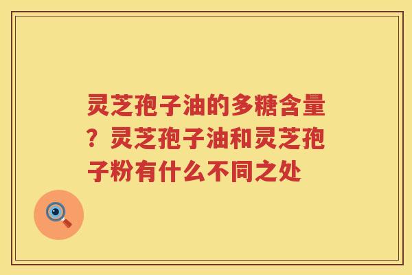 灵芝孢子油的多糖含量？灵芝孢子油和灵芝孢子粉有什么不同之处