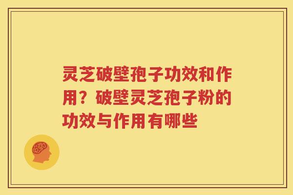 灵芝破壁孢子功效和作用？破壁灵芝孢子粉的功效与作用有哪些