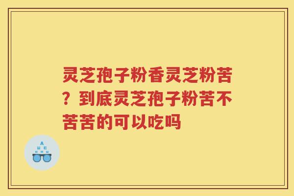 灵芝孢子粉香灵芝粉苦？到底灵芝孢子粉苦不苦苦的可以吃吗